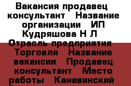 Вакансия продавец- консультант › Название организации ­ ИП Кудряшова Н Л › Отрасль предприятия ­ Торговля › Название вакансии ­ Продавец-консультант › Место работы ­ Канавинский, Площадь революции 9, ТЦ Республика › Подчинение ­ Руководителю › Минимальный оклад ­ 10 000 › Максимальный оклад ­ 28 000 › Процент ­ 7 › База расчета процента ­ от продаж › Возраст от ­ 18 › Возраст до ­ 60 - Нижегородская обл. Работа » Вакансии   